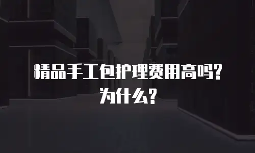 精品手工包护理费用高吗?为什么?