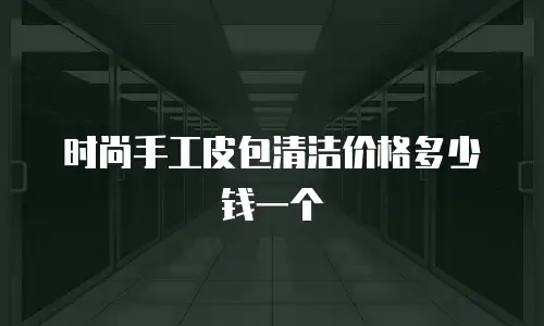时尚手工皮包清洁价格多少钱一个