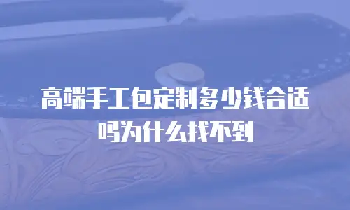 高端手工包定制多少钱合适吗为什么找不到