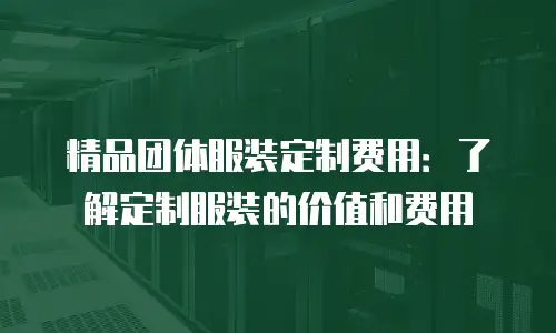 精品团体服装定制费用：了解定制服装的价值和费用