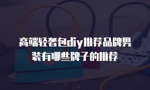 高端轻奢包diy推荐品牌男装有哪些牌子的推荐