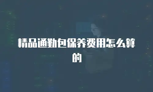 精品通勤包保养费用怎么算的