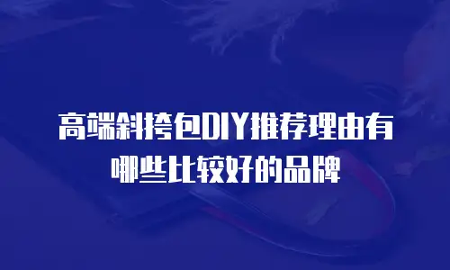 高端斜挎包DIY推荐理由有哪些比较好的品牌