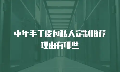 中年手工皮包私人定制推荐理由有哪些