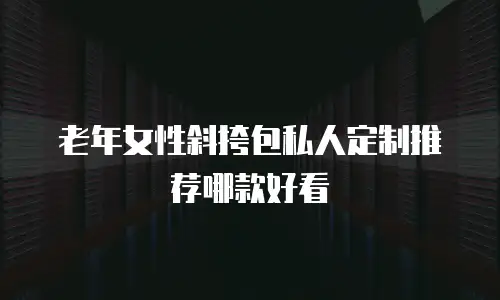 老年女性斜挎包私人定制推荐哪款好看