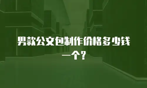 男款公文包制作价格多少钱一个？