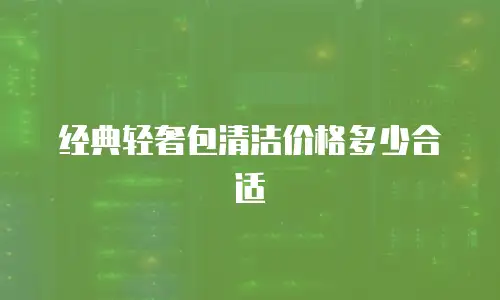 经典轻奢包清洁价格多少合适