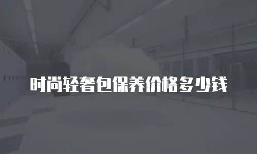 时尚轻奢包保养价格多少钱