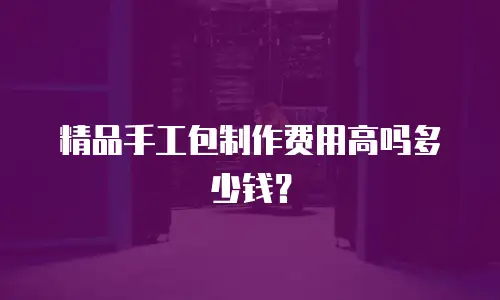 精品手工包制作费用高吗多少钱？