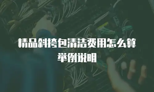 精品斜挎包清洁费用怎么算举例说明