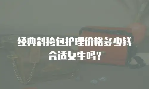 经典斜挎包护理价格多少钱合适女生吗？