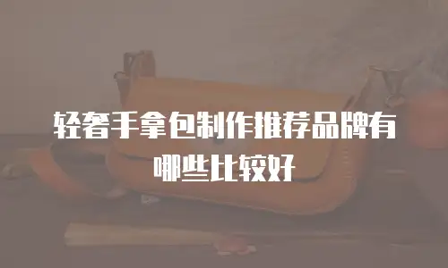 轻奢手拿包制作推荐品牌有哪些比较好