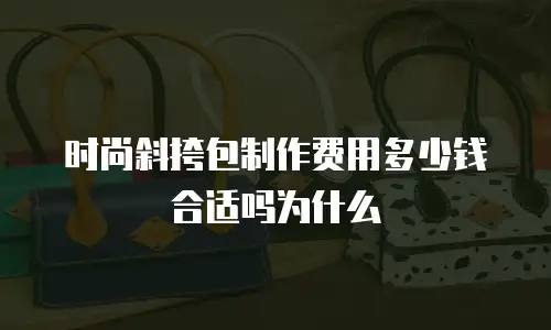 时尚斜挎包制作费用多少钱合适吗为什么