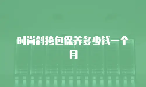 时尚斜挎包保养多少钱一个月