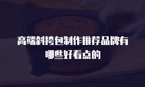 高端斜挎包制作推荐品牌有哪些好看点的