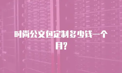 时尚公文包定制多少钱一个月?