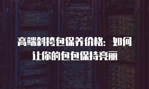 高端斜挎包保养价格：如何让你的包包保持亮丽