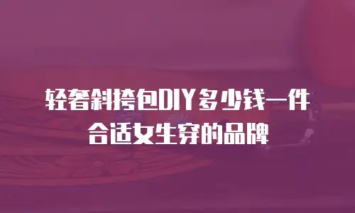 轻奢斜挎包DIY多少钱一件合适女生穿的品牌