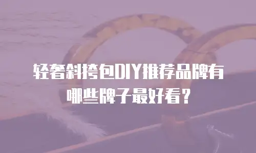 轻奢斜挎包DIY推荐品牌有哪些牌子最好看？