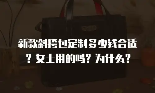 新款斜挎包定制多少钱合适？女士用的吗？为什么？
