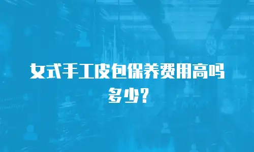 女式手工皮包保养费用高吗多少？
