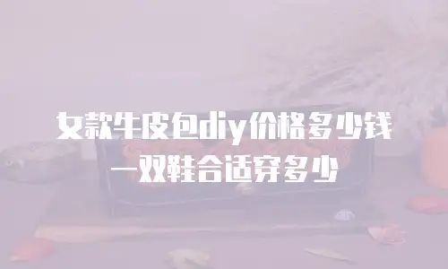 女款牛皮包diy价格多少钱一双鞋合适穿多少