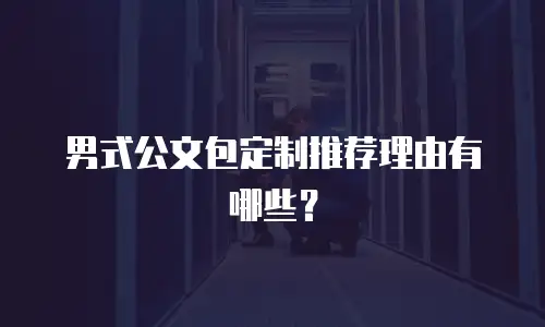 男式公文包定制推荐理由有哪些？