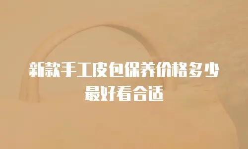 新款手工皮包保养价格多少最好看合适