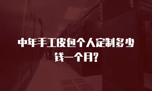 中年手工皮包个人定制多少钱一个月?