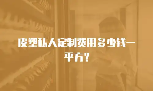 皮塑私人定制费用多少钱一平方？