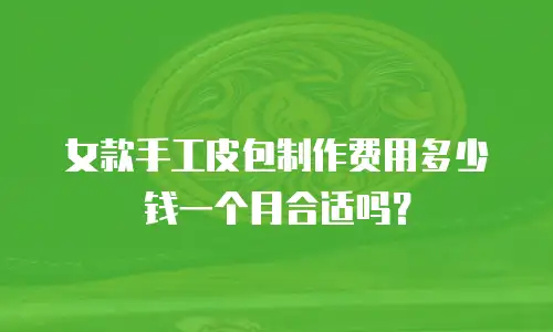 女款手工皮包制作费用多少钱一个月合适吗？
