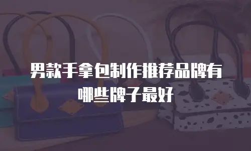 男款手拿包制作推荐品牌有哪些牌子最好