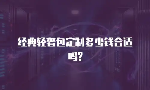 经典轻奢包定制多少钱合适吗?