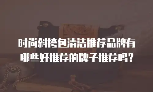 时尚斜挎包清洁推荐品牌有哪些好推荐的牌子推荐吗？