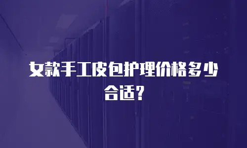 女款手工皮包护理价格多少合适？