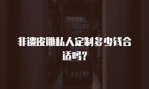 非遗皮雕私人定制多少钱合适吗？