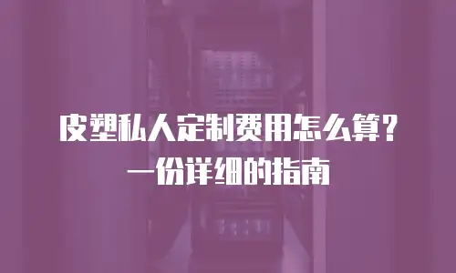 皮塑私人定制费用怎么算？一份详细的指南