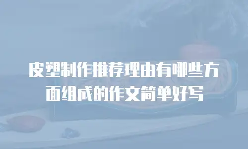 皮塑制作推荐理由有哪些方面组成的作文简单好写