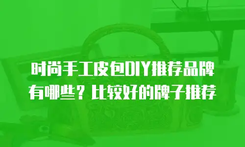 时尚手工皮包DIY推荐品牌有哪些？比较好的牌子推荐