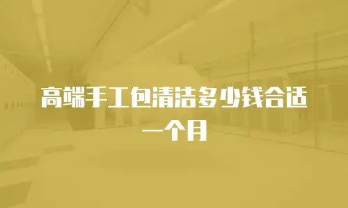 高端手工包清洁多少钱合适一个月