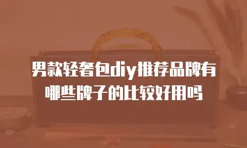 男款轻奢包diy推荐品牌有哪些牌子的比较好用吗