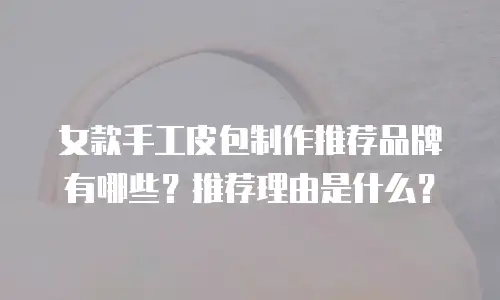 女款手工皮包制作推荐品牌有哪些？推荐理由是什么？