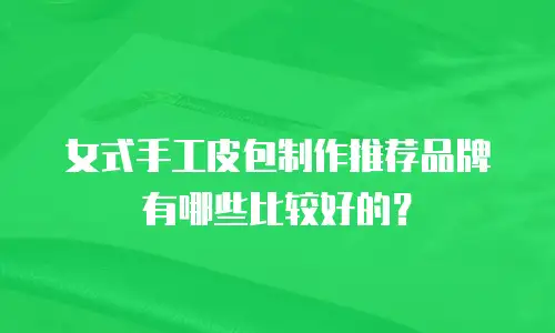 女式手工皮包制作推荐品牌有哪些比较好的？
