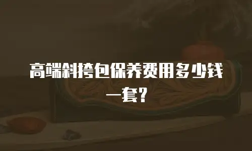 高端斜挎包保养费用多少钱一套？