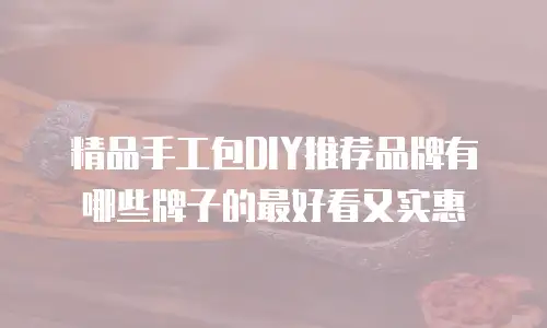 精品手工包DIY推荐品牌有哪些牌子的最好看又实惠