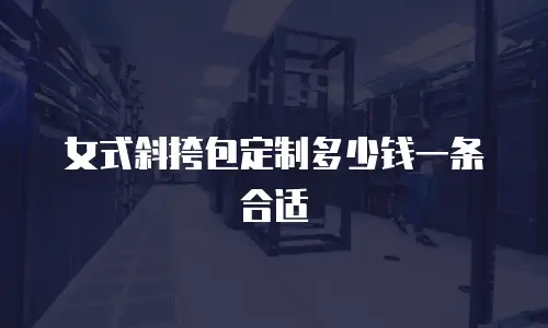 女式斜挎包定制多少钱一条合适