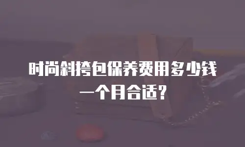 时尚斜挎包保养费用多少钱一个月合适？
