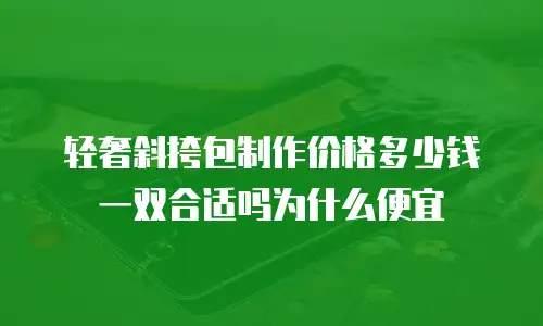 轻奢斜挎包制作价格多少钱一双合适吗为什么便宜