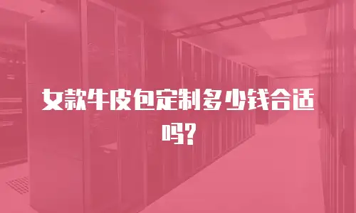 女款牛皮包定制多少钱合适吗?