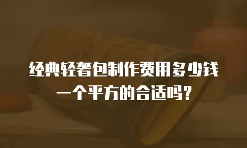 经典轻奢包制作费用多少钱一个平方的合适吗？